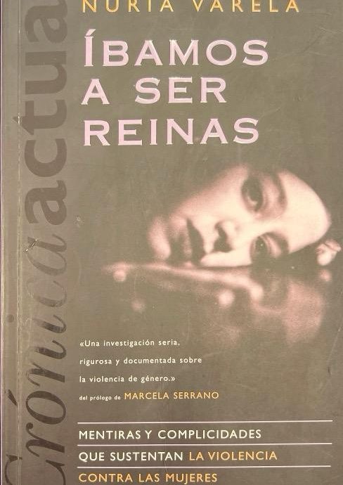 ÍBAMOS A SER REINAS: MENTIRAS Y COMPLICIDADES QUE SUSTENTAN LA VIOLENCIA CONTRA LAS MUJERES:-NURIA VARELA 9788466606752 EDICIONES B DE BOLSILLO 2002 (USADO)